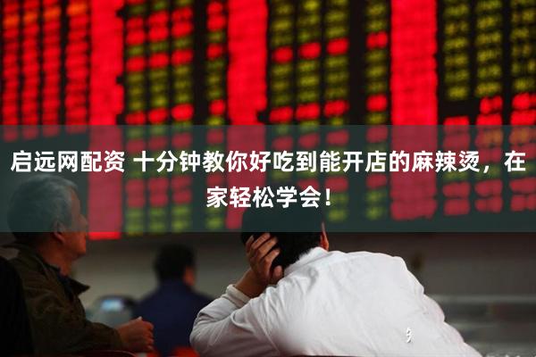 启远网配资 十分钟教你好吃到能开店的麻辣烫，在家轻松学会！