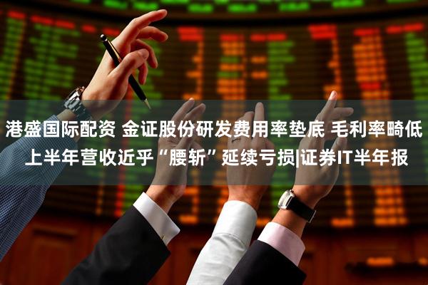 港盛国际配资 金证股份研发费用率垫底 毛利率畸低 上半年营收近乎“腰斩”延续亏损|证券IT半年报