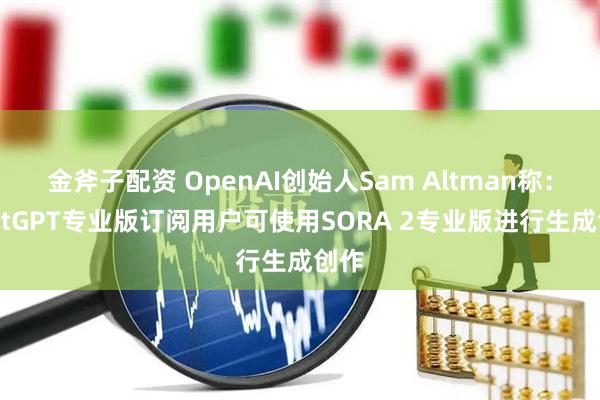 金斧子配资 OpenAI创始人Sam Altman称：ChatGPT专业版订阅用户可使用SORA 2专业版进行生成创作