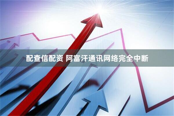 配查信配资 阿富汗通讯网络完全中断