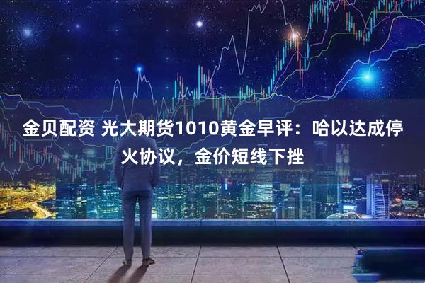 金贝配资 光大期货1010黄金早评:哈以达成停火协议,金价短线下挫