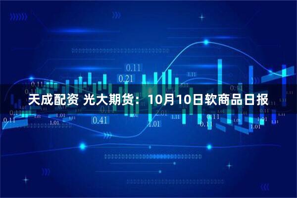 天成配资 光大期货:10月10日软商品日报