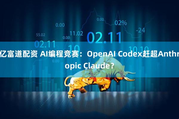 亿富道配资 AI编程竞赛:OpenAI Codex赶超Anthropic Claude?