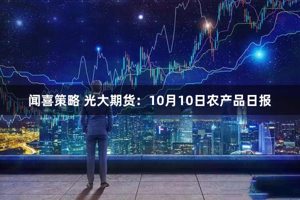 闻喜策略 光大期货:10月10日农产品日报