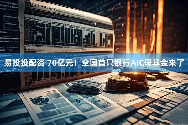 易投投配资 70亿元!全国首只银行AIC母基金来了