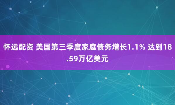 怀远配资 美国第三季度家庭债务增长1.1% 达到18.59万亿美元