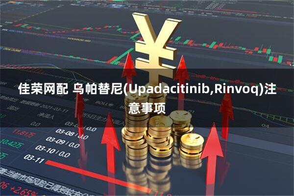 佳荣网配 乌帕替尼(Upadacitinib,Rinvoq)注意事项