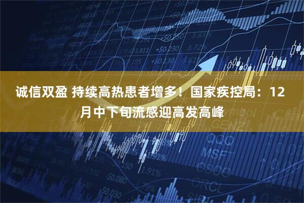 诚信双盈 持续高热患者增多!国家疾控局:12 月中下旬流感迎高发高峰