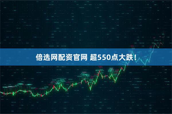 倍选网配资官网 超550点大跌！