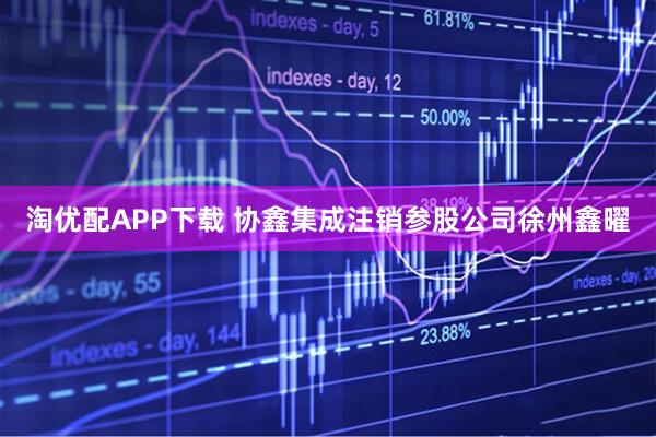 淘优配APP下载 协鑫集成注销参股公司徐州鑫曜