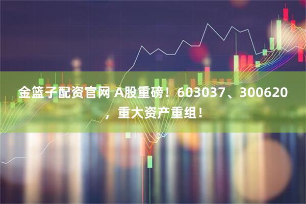 金篮子配资官网 A股重磅！603037、300620，重大资产重组！