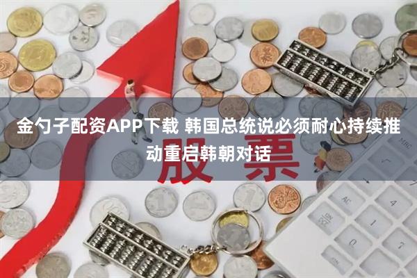 金勺子配资APP下载 韩国总统说必须耐心持续推动重启韩朝对话