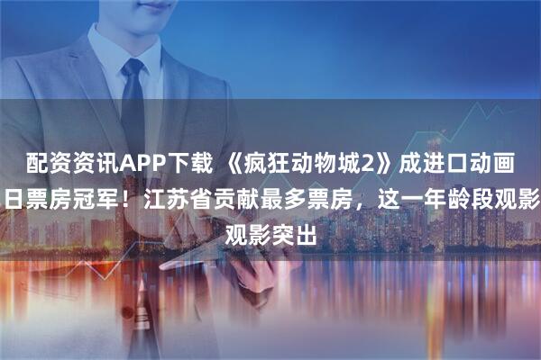 配资资讯APP下载 《疯狂动物城2》成进口动画片单日票房冠军！江苏省贡献最多票房，这一年龄段观影突出