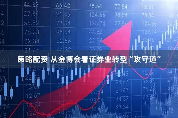 策略配资 从金博会看证券业转型“攻守道”