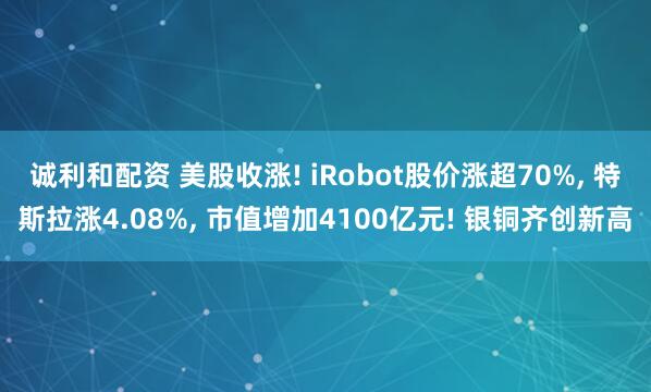 诚利和配资 美股收涨! iRobot股价涨超70%, 特斯拉涨4.08%, 市值增加4100亿元! 银铜齐创新高