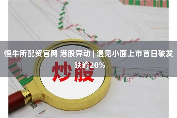恒牛所配资官网 港股异动 | 遇见小面上市首日破发 跌逾20%