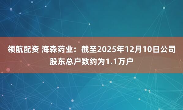 领航配资 海森药业：截至2025年12月10日公司股东总户数约为1.1万户