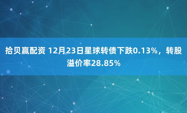拾贝赢配资 12月23日星球转债下跌0.13%，转股溢价率28.85%
