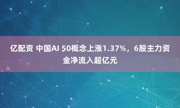 亿配资 中国AI 50概念上涨1.37%，6股主力资金净流入超亿元