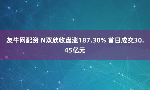 友牛网配资 N双欣收盘涨187.30% 首日成交30.45亿元