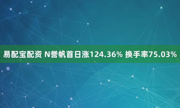 易配宝配资 N誉帆首日涨124.36% 换手率75.03%