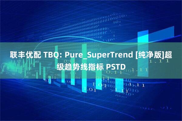 联丰优配 TBQ: Pure_SuperTrend [纯净版]超级趋势线指标 PSTD