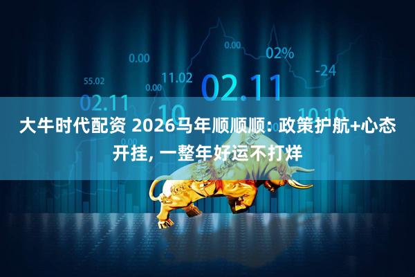大牛时代配资 2026马年顺顺顺: 政策护航+心态开挂, 一整年好运不打烊