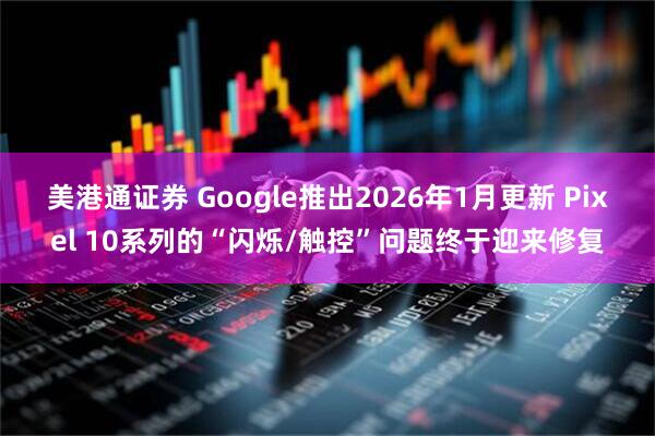 美港通证券 Google推出2026年1月更新 Pixel 10系列的“闪烁/触控”问题终于迎来修复