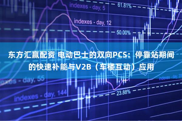 东方汇赢配资 电动巴士的双向PCS：停靠站期间的快速补能与V2B（车楼互动）应用