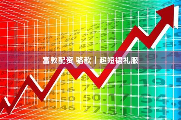 富敦配资 骆歆｜超短裙礼服