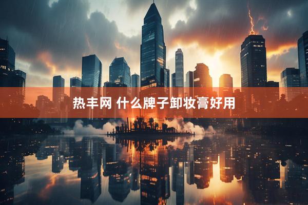 热丰网 什么牌子卸妆膏好用