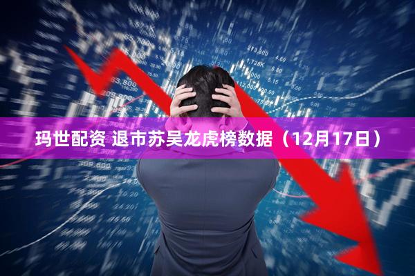 玛世配资 退市苏吴龙虎榜数据（12月17日）