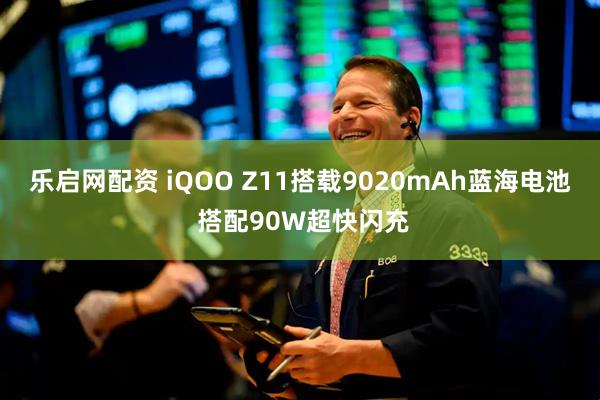 乐启网配资 iQOO Z11搭载9020mAh蓝海电池 搭配90W超快闪充