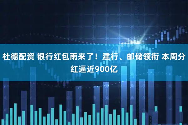 杜德配资 银行红包雨来了！建行、邮储领衔 本周分红逼近900亿
